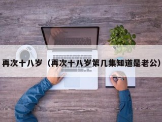 再次十八岁（再次十八岁第几集知道是老公）