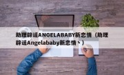 助理辟谣ANGELABABY新恋情（助理辟谣Angelababy新恋情丶）