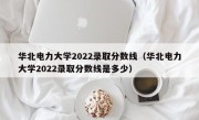 华北电力大学2022录取分数线（华北电力大学2022录取分数线是多少）