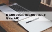 国际数据公司idc（国际数据公司idc全球arvr头戴）