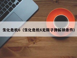 生化危机6（生化危机6无限子弹解锁条件）