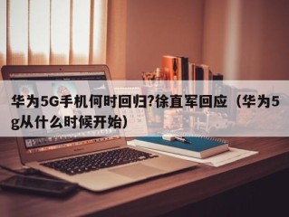 华为5G手机何时回归?徐直军回应（华为5g从什么时候开始）