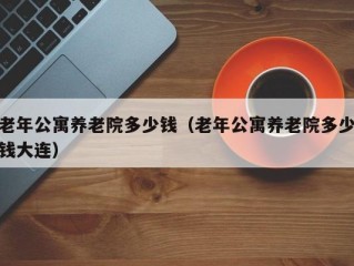 老年公寓养老院多少钱（老年公寓养老院多少钱大连）