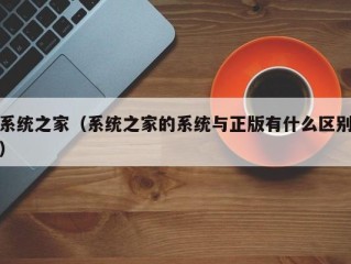 系统之家（系统之家的系统与正版有什么区别）