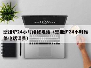 壁挂炉24小时维修电话（壁挂炉24小时维修电话温县）