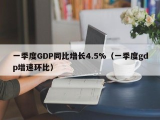 一季度GDP同比增长4.5%（一季度gdp增速环比）