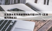 王宝强女友冯清被强制执行超188万（王宝强冯清近况）