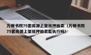 万柳书院75套房源上架抵押拍卖（万柳书院75套房源上架抵押拍卖能执行吗）