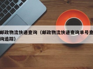 邮政物流快递查询（邮政物流快递查询单号查询追踪）