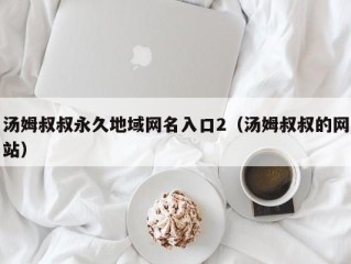 汤姆叔叔永久地域网名入口2（汤姆叔叔的网站）