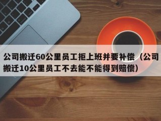 公司搬迁60公里员工拒上班并要补偿（公司搬迁10公里员工不去能不能得到赔偿）