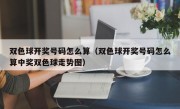 双色球开奖号码怎么算（双色球开奖号码怎么算中奖双色球走势图）