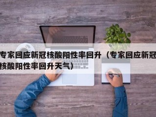 专家回应新冠核酸阳性率回升（专家回应新冠核酸阳性率回升天气）