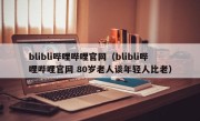 blibli哔哩哔哩官网（blibli哔哩哔哩官网 80岁老人谈年轻人比老）