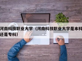 河南科技职业大学（河南科技职业大学是本科还是专科）