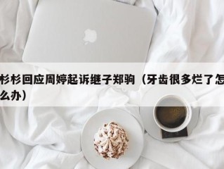 杉杉回应周婷起诉继子郑驹（牙齿很多烂了怎么办）