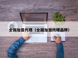 全国加盟代理（全国加盟代理品牌）