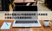 房贷计算器2023年最新版利率（天津房贷计算器2023年最新版利率）