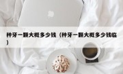 种牙一颗大概多少钱（种牙一颗大概多少钱临）