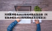 刘若英演唱会2023年时间地点及价格（刘若英演唱会2023年时间地点及价格武汉）