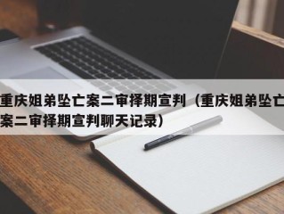 重庆姐弟坠亡案二审择期宣判（重庆姐弟坠亡案二审择期宣判聊天记录）