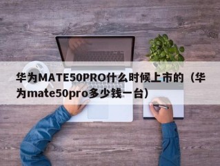 华为MATE50PRO什么时候上市的（华为mate50pro多少钱一台）