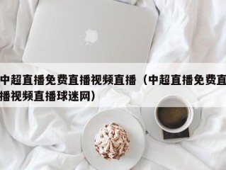 中超直播免费直播视频直播（中超直播免费直播视频直播球迷网）