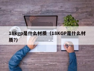 18kgp是什么材质（18KGP是什么材质?）