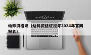 幼师资格证（幼师资格证报考2024年官网报名）