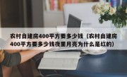 农村自建房400平方要多少钱（农村自建房400平方要多少钱夜里月亮为什么是红的）