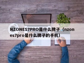 NZONES7PRO是什么牌子（nzones7pro是什么牌子的手机）