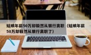 姑娘年薪50万却毅然从银行离职（姑娘年薪50万却毅然从银行离职了）