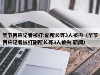 毕节回应记者被打:副所长等3人被拘（毕节回应记者被打副所长等3人被拘 新闻）