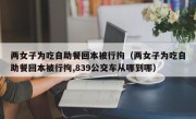 两女子为吃自助餐回本被行拘（两女子为吃自助餐回本被行拘,839公交车从哪到哪）