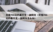 充值700元仍看不完一部网文（充值700元仍看不完一部网文怎么办）