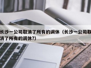 长沙一公司取消了所有的调休（长沙一公司取消了所有的调休?）