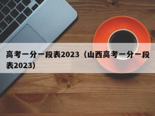 高考一分一段表2023（山西高考一分一段表2023）