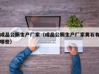 成品公厕生产厂家（成品公厕生产厂家黄石有哪些）