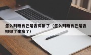 怎么判断自己是否抑郁了（怎么判断自己是否抑郁了生病了）