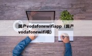 国产vodafonewifiapp（国产vodafonewifi喷）