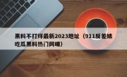 黑料不打烊最新2023地址（911反差婊吃瓜黑料热门网曝）