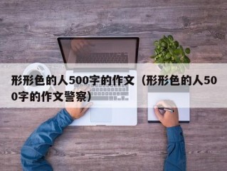 形形色的人500字的作文（形形色的人500字的作文警察）