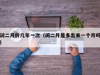 润二月份几年一次（闰二月是多出来一个月吗）