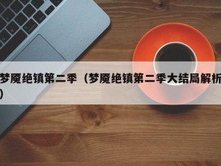 梦魇绝镇第二季（梦魇绝镇第二季大结局解析）