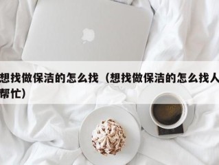 想找做保洁的怎么找（想找做保洁的怎么找人帮忙）