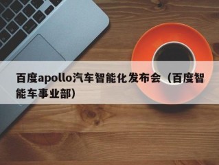 百度apollo汽车智能化发布会（百度智能车事业部）