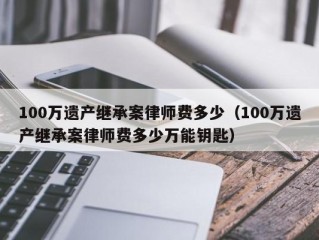 100万遗产继承案律师费多少（100万遗产继承案律师费多少万能钥匙）