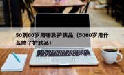 50到60岁用哪款护肤品（5060岁用什么牌子护肤品）