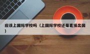 应该上国际学校吗（上国际学校还是直接出国）