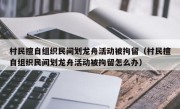 村民擅自组织民间划龙舟活动被拘留（村民擅自组织民间划龙舟活动被拘留怎么办）